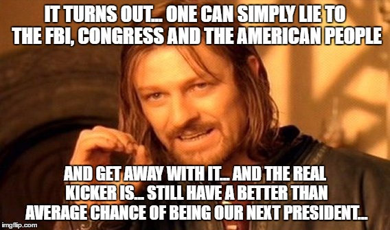 One Does Not Simply Meme | IT TURNS OUT... ONE CAN SIMPLY LIE TO THE FBI, CONGRESS AND THE AMERICAN PEOPLE; AND GET AWAY WITH IT... AND THE REAL KICKER IS... STILL HAVE A BETTER THAN AVERAGE CHANCE OF BEING OUR NEXT PRESIDENT... | image tagged in memes,one does not simply | made w/ Imgflip meme maker