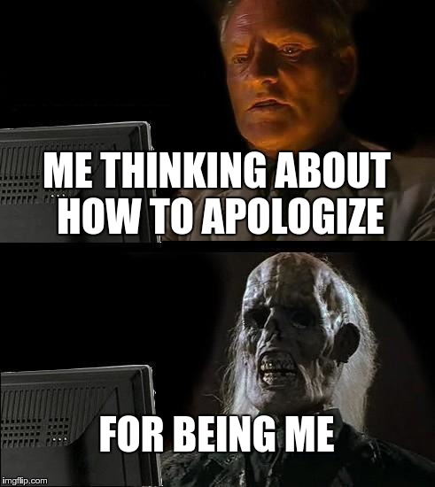 I'll Just Wait Here Meme | ME THINKING ABOUT HOW TO APOLOGIZE; FOR BEING ME | image tagged in memes,ill just wait here | made w/ Imgflip meme maker