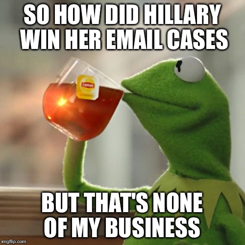 Look if we had Hillary for president she will cause America into a scandal leading to bankruptcy if trump was president WW3 | SO HOW DID HILLARY WIN HER EMAIL CASES; BUT THAT'S NONE OF MY BUSINESS | image tagged in memes,but thats none of my business,kermit the frog | made w/ Imgflip meme maker