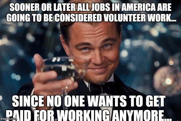 Get free c.r.e.a.m. | SOONER OR LATER ALL JOBS IN AMERICA ARE GOING TO BE CONSIDERED VOLUNTEER WORK... SINCE NO ONE WANTS TO GET PAID FOR WORKING ANYMORE... | image tagged in memes,leonardo dicaprio cheers | made w/ Imgflip meme maker