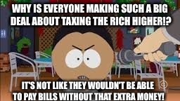 South Park David Rodriguez | WHY IS EVERYONE MAKING SUCH A BIG DEAL ABOUT TAXING THE RICH HIGHER!? IT'S NOT LIKE THEY WOULDN'T BE ABLE TO PAY BILLS WITHOUT THAT EXTRA MONEY! | image tagged in memes,taxes | made w/ Imgflip meme maker
