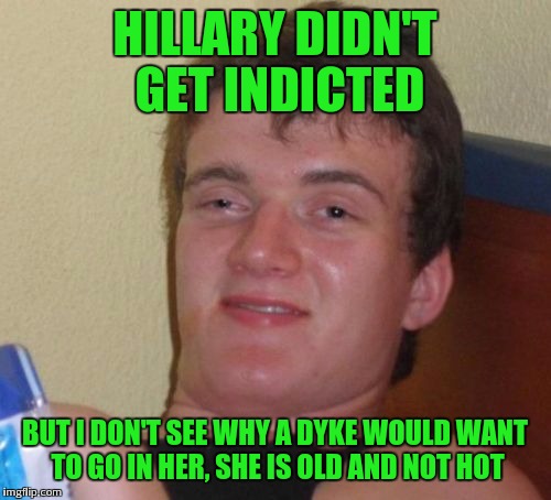 Hey flaggers. I got my eyes on youuuuuu | HILLARY DIDN'T GET INDICTED; BUT I DON'T SEE WHY A DYKE WOULD WANT TO GO IN HER, SHE IS OLD AND NOT HOT | image tagged in memes,10 guy | made w/ Imgflip meme maker