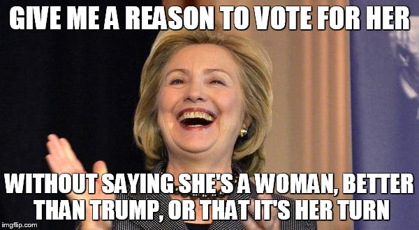 Hillary Laughing | GIVE ME A REASON TO VOTE FOR HER; WITHOUT SAYING SHE'S A WOMAN, BETTER THAN TRUMP, OR THAT IT'S HER TURN | image tagged in hillary laughing | made w/ Imgflip meme maker
