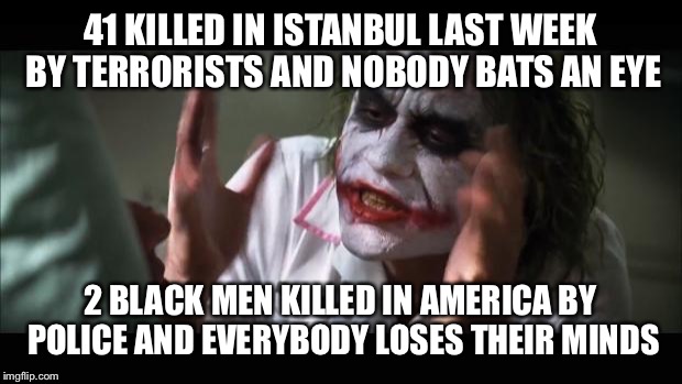 And everybody loses their minds | 41 KILLED IN ISTANBUL LAST WEEK BY TERRORISTS AND NOBODY BATS AN EYE; 2 BLACK MEN KILLED IN AMERICA BY POLICE AND EVERYBODY LOSES THEIR MINDS | image tagged in memes,and everybody loses their minds | made w/ Imgflip meme maker