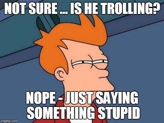 Futurama Fry | NOT SURE ... IS HE TROLLING? NOPE - JUST SAYING SOMETHING STUPID | image tagged in memes,futurama fry | made w/ Imgflip meme maker