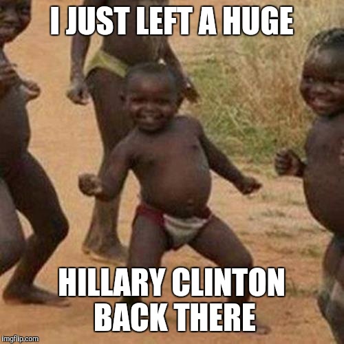Third World Success Kid | I JUST LEFT A HUGE; HILLARY CLINTON BACK THERE | image tagged in memes,third world success kid | made w/ Imgflip meme maker