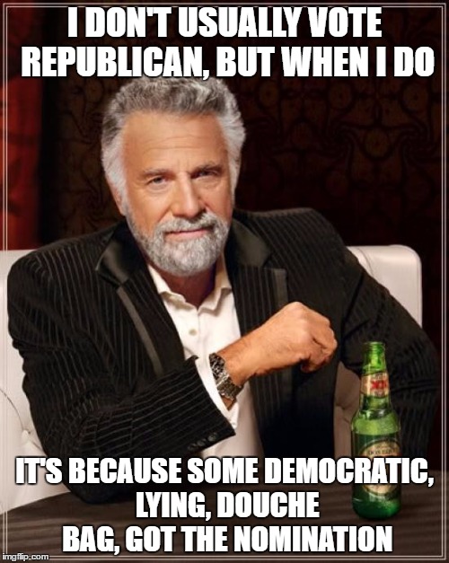 The Most Interesting Man In The World Meme | I DON'T USUALLY VOTE REPUBLICAN, BUT WHEN I DO; IT'S BECAUSE SOME DEMOCRATIC, LYING, DOUCHE BAG, GOT THE NOMINATION | image tagged in memes,the most interesting man in the world | made w/ Imgflip meme maker