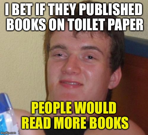 10 guy has caught the entrepreneurial spirit | I BET IF THEY PUBLISHED BOOKS ON TOILET PAPER; PEOPLE WOULD READ MORE BOOKS | image tagged in memes,10 guy,toilet paper,books | made w/ Imgflip meme maker