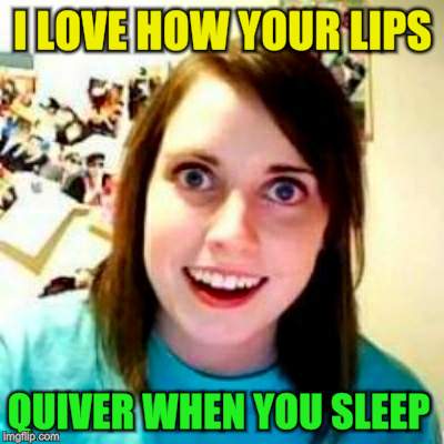 I LOVE HOW YOUR LIPS QUIVER WHEN YOU SLEEP | made w/ Imgflip meme maker