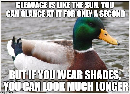 Actual Advice Mallard | CLEAVAGE IS LIKE THE SUN. YOU CAN GLANCE AT IT FOR ONLY A SECOND; BUT IF YOU WEAR SHADES, YOU CAN LOOK MUCH LONGER | image tagged in memes,actual advice mallard | made w/ Imgflip meme maker