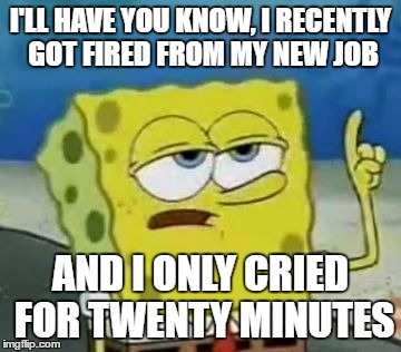 I'll Have You Know Spongebob Meme | I'LL HAVE YOU KNOW, I RECENTLY GOT FIRED FROM MY NEW JOB; AND I ONLY CRIED FOR TWENTY MINUTES | image tagged in memes,ill have you know spongebob | made w/ Imgflip meme maker