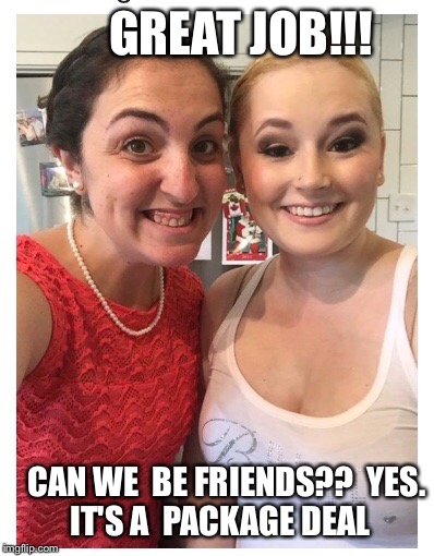 Cinderella's sisters | GREAT JOB!!! CAN WE 
BE FRIENDS??

YES. IT'S A 
PACKAGE DEAL | image tagged in cinderella's sisters | made w/ Imgflip meme maker
