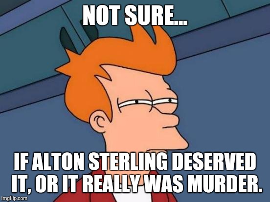 Futurama Fry Meme | NOT SURE... IF ALTON STERLING DESERVED IT, OR IT REALLY WAS MURDER. | image tagged in memes,futurama fry | made w/ Imgflip meme maker