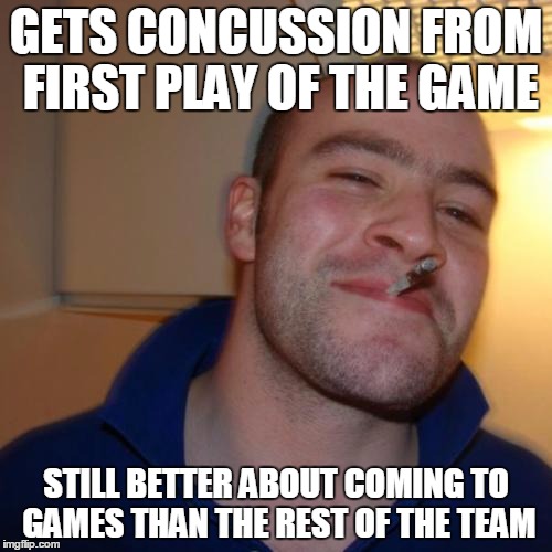 Good Guy Greg | GETS CONCUSSION FROM FIRST PLAY OF THE GAME; STILL BETTER ABOUT COMING TO GAMES THAN THE REST OF THE TEAM | image tagged in memes,good guy greg | made w/ Imgflip meme maker