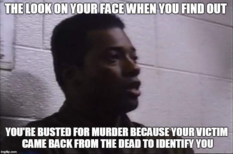 THE LOOK ON YOUR FACE WHEN YOU FIND OUT; YOU'RE BUSTED FOR MURDER BECAUSE YOUR VICTIM CAME BACK FROM THE DEAD TO IDENTIFY YOU | made w/ Imgflip meme maker