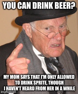 Back In My Day | YOU CAN DRINK BEER? MY MOM SAYS THAT I'M ONLY ALLOWED TO DRINK SPRITE, THOUGH I HAVEN'T HEARD FROM HER IN A WHILE | image tagged in memes,back in my day | made w/ Imgflip meme maker