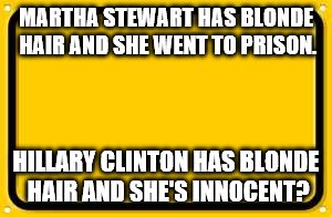 Blank Yellow Sign Meme | MARTHA STEWART HAS BLONDE HAIR AND SHE WENT TO PRISON. HILLARY CLINTON HAS BLONDE HAIR AND SHE'S INNOCENT? | image tagged in memes,blank yellow sign | made w/ Imgflip meme maker