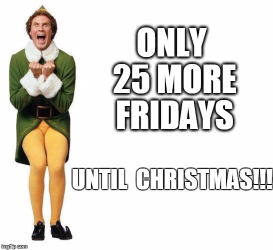 Buddy The Elf | ONLY 25 MORE FRIDAYS; UNTIL 
CHRISTMAS!!! | image tagged in buddy the elf | made w/ Imgflip meme maker