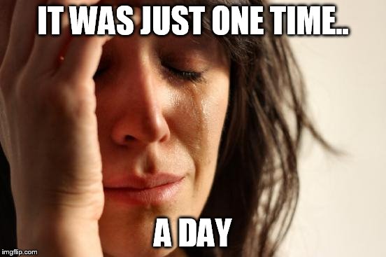 First World Problems Meme | IT WAS JUST ONE TIME.. A DAY | image tagged in memes,first world problems | made w/ Imgflip meme maker