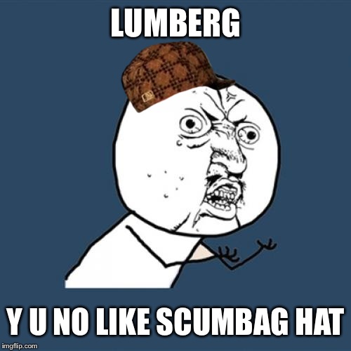 Y U No Meme | LUMBERG Y U NO LIKE SCUMBAG HAT | image tagged in memes,y u no,scumbag | made w/ Imgflip meme maker