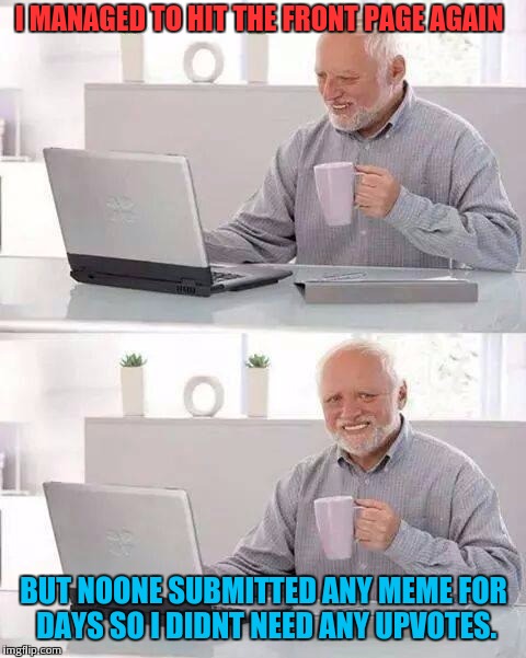Hide the pain harold meme reaches front page by other users posting it and... | I MANAGED TO HIT THE FRONT PAGE AGAIN; BUT NOONE SUBMITTED ANY MEME FOR DAYS SO I DIDNT NEED ANY UPVOTES. | image tagged in memes,hide the pain harold | made w/ Imgflip meme maker