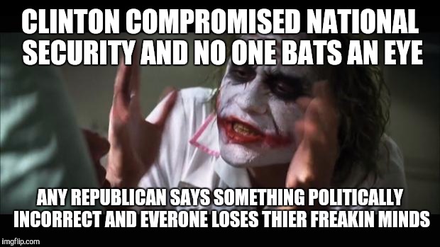 And everybody loses their minds Meme | CLINTON COMPROMISED NATIONAL SECURITY AND NO ONE BATS AN EYE ANY REPUBLICAN SAYS SOMETHING POLITICALLY INCORRECT AND EVERONE LOSES THIER FRE | image tagged in memes,and everybody loses their minds | made w/ Imgflip meme maker