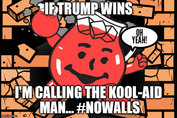 IF TRUMP WINS; I'M CALLING THE KOOL-AID MAN... #NOWALLS | image tagged in trump | made w/ Imgflip meme maker