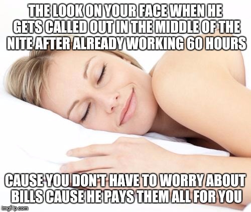 Sleeping lady | THE LOOK ON YOUR FACE WHEN HE GETS CALLED OUT IN THE MIDDLE OF THE NITE AFTER ALREADY WORKING 60 HOURS; CAUSE YOU DON'T HAVE TO WORRY ABOUT BILLS CAUSE HE PAYS THEM ALL FOR YOU | image tagged in sleeping lady | made w/ Imgflip meme maker