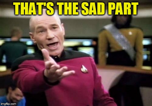 Picard Wtf Meme | THAT'S THE SAD PART | image tagged in memes,picard wtf | made w/ Imgflip meme maker