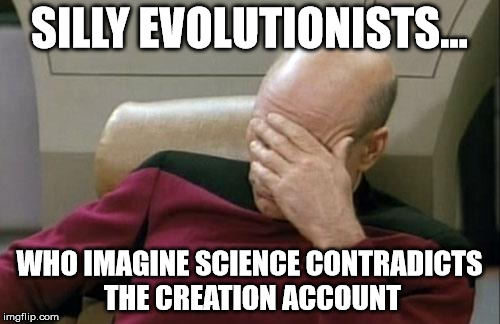 Captain Picard Facepalm Meme | SILLY EVOLUTIONISTS... WHO IMAGINE SCIENCE CONTRADICTS THE CREATION ACCOUNT | image tagged in memes,captain picard facepalm | made w/ Imgflip meme maker