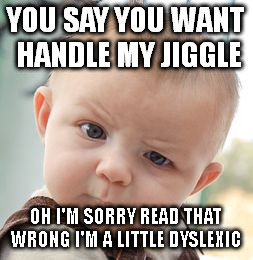 Skeptical Baby Meme | YOU SAY YOU WANT HANDLE MY JIGGLE OH I'M SORRY READ THAT WRONG I'M A LITTLE DYSLEXIC | image tagged in memes,skeptical baby | made w/ Imgflip meme maker