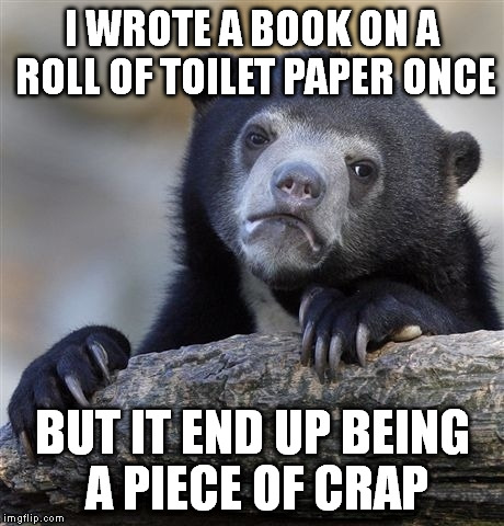 Confession Bear Meme | I WROTE A BOOK ON A ROLL OF TOILET PAPER ONCE BUT IT END UP BEING A PIECE OF CRAP | image tagged in memes,confession bear | made w/ Imgflip meme maker