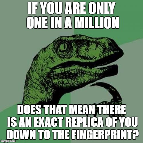 Philosoraptor | IF YOU ARE ONLY ONE IN A MILLION; DOES THAT MEAN THERE IS AN EXACT REPLICA OF YOU DOWN TO THE FINGERPRINT? | image tagged in memes,philosoraptor | made w/ Imgflip meme maker