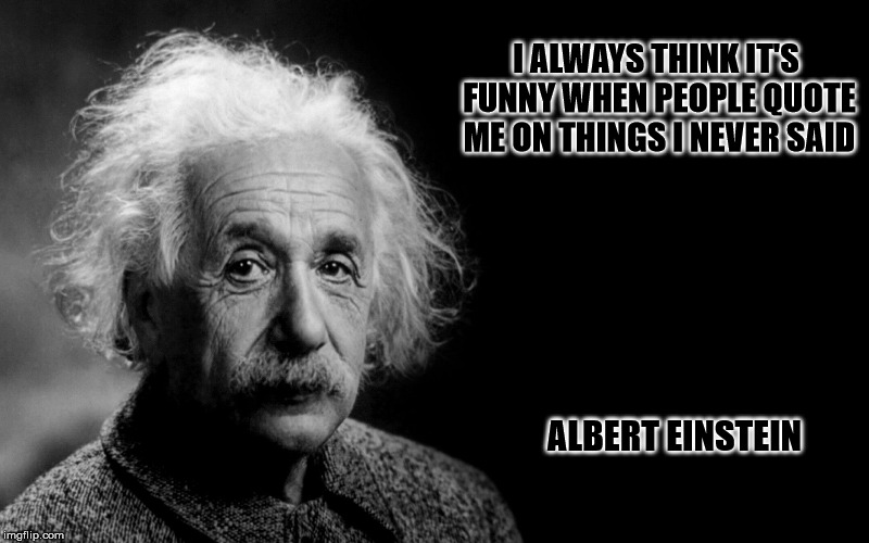 Einstein thinks it's funny | I ALWAYS THINK IT'S FUNNY WHEN PEOPLE QUOTE ME ON THINGS I NEVER SAID; ALBERT EINSTEIN | image tagged in einstein,memes | made w/ Imgflip meme maker