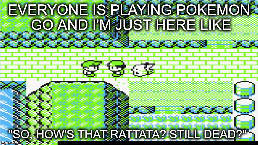 Pokemon | EVERYONE IS PLAYING POKEMON GO AND I'M JUST HERE LIKE; "SO, HOW'S THAT RATTATA? STILL DEAD?" | image tagged in pokemon | made w/ Imgflip meme maker