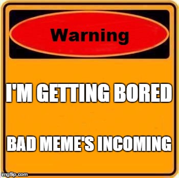 Warning Sign | I'M GETTING BORED; BAD MEME'S INCOMING | image tagged in memes,warning sign | made w/ Imgflip meme maker