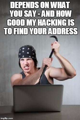 DEPENDS ON WHAT YOU SAY - AND HOW GOOD MY HACKING IS TO FIND YOUR ADDRESS | made w/ Imgflip meme maker