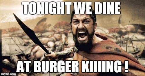 Sparta Leonidas | TONIGHT WE DINE; AT BURGER KIIIING ! | image tagged in memes,sparta leonidas | made w/ Imgflip meme maker