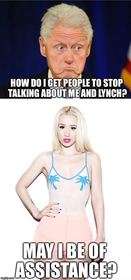 HOW DO I GET PEOPLE TO STOP TALKING ABOUT ME AND LYNCH? MAY I BE OF ASSISTANCE? | image tagged in memes,bill clinton,iggy azalea | made w/ Imgflip meme maker