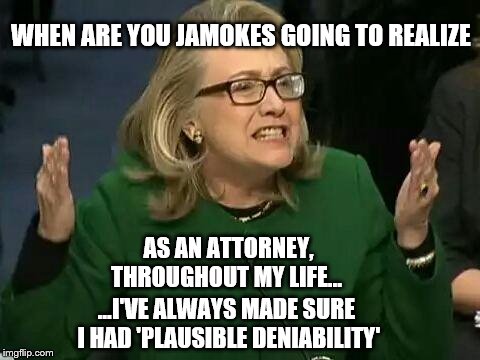 Hillary says: What difference does it make if I've set it up so I have Plausible Deniability | WHEN ARE YOU JAMOKES GOING TO REALIZE; AS AN ATTORNEY, THROUGHOUT MY LIFE... ...I'VE ALWAYS MADE SURE I HAD 'PLAUSIBLE DENIABILITY' | image tagged in hillary what difference does it make,memes,election 2016,hillary clinton emails,funny,sad but true | made w/ Imgflip meme maker