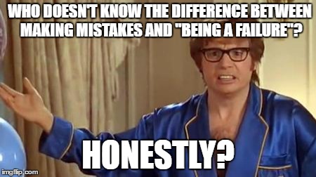 Austin Powers Honestly | WHO DOESN'T KNOW THE DIFFERENCE BETWEEN MAKING MISTAKES AND "BEING A FAILURE"? HONESTLY? | image tagged in memes,austin powers honestly | made w/ Imgflip meme maker
