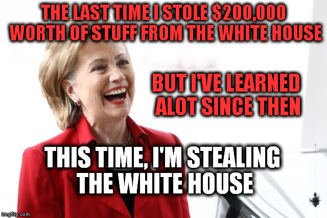 Hurry, Change the Locks | THE LAST TIME I STOLE $200,000 WORTH OF STUFF FROM THE WHITE HOUSE; BUT I'VE LEARNED ALOT SINCE THEN; THIS TIME, I'M STEALING THE WHITE HOUSE | image tagged in hillary clinton,politics,memes,theft,corruption | made w/ Imgflip meme maker