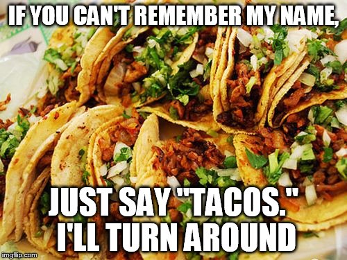 Tacos | IF YOU CAN'T REMEMBER MY NAME, JUST SAY "TACOS." I'LL TURN AROUND | image tagged in tacos | made w/ Imgflip meme maker