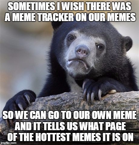 But what do I know, since many people think I only come up with ideas to make this site all about me | SOMETIMES I WISH THERE WAS A MEME TRACKER ON OUR MEMES; SO WE CAN GO TO OUR OWN MEME AND IT TELLS US WHAT PAGE OF THE HOTTEST MEMES IT IS ON | image tagged in memes,confession bear | made w/ Imgflip meme maker