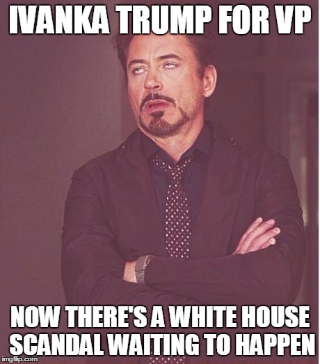 Imagine Donald Trump saying "If she wasn't my daughter, I would sleep with the Vice President" | IVANKA TRUMP FOR VP; NOW THERE'S A WHITE HOUSE SCANDAL WAITING TO HAPPEN | image tagged in memes,face you make robert downey jr | made w/ Imgflip meme maker