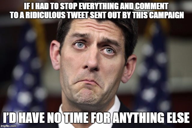If I had to stop everything and comment to a ridiculous tweet sent out by Trump's campaign, I'd have no time for anything else. | IF I HAD TO STOP EVERYTHING AND COMMENT TO A RIDICULOUS TWEET SENT OUT BY THIS CAMPAIGN; I’D HAVE NO TIME FOR ANYTHING ELSE | image tagged in paul ryan derp,trump,election 2016,paul ryan,donald trump | made w/ Imgflip meme maker