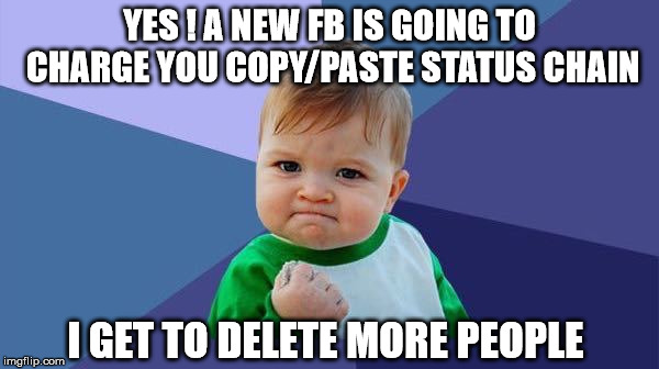fb copy paste | YES ! A NEW FB IS GOING TO CHARGE YOU COPY/PASTE STATUS CHAIN; I GET TO DELETE MORE PEOPLE | image tagged in facebook,chain,status | made w/ Imgflip meme maker