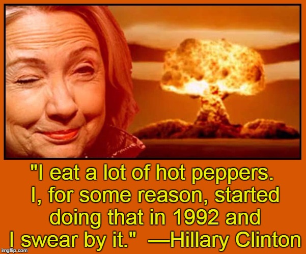 Hillary's Farts are Nuclear! | "I eat a lot of hot peppers. I, for some reason, started doing that in 1992 and I swear by it."  —Hillary Clinton | image tagged in hot peppers,hillary rodham clinton,vince vance,nuclear war on the horizon,burning ass,hot shit | made w/ Imgflip meme maker