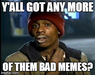 Y'all Got Any More Of That Meme | Y'ALL GOT ANY MORE OF THEM BAD MEMES? | image tagged in memes,yall got any more of | made w/ Imgflip meme maker
