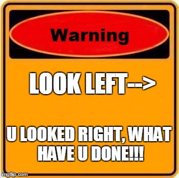 Warning Sign | LOOK LEFT-->; U LOOKED RIGHT,
WHAT HAVE U DONE!!! | image tagged in memes,warning sign | made w/ Imgflip meme maker